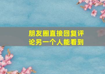 朋友圈直接回复评论另一个人能看到