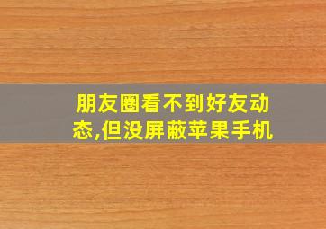 朋友圈看不到好友动态,但没屏蔽苹果手机