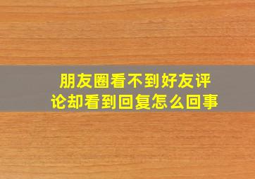 朋友圈看不到好友评论却看到回复怎么回事