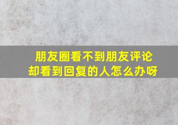 朋友圈看不到朋友评论却看到回复的人怎么办呀