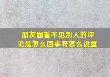 朋友圈看不见别人的评论是怎么回事呀怎么设置