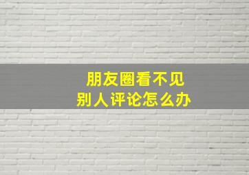 朋友圈看不见别人评论怎么办