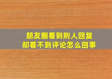 朋友圈看到别人回复却看不到评论怎么回事