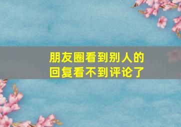 朋友圈看到别人的回复看不到评论了