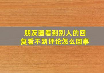 朋友圈看到别人的回复看不到评论怎么回事