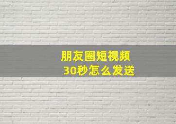 朋友圈短视频30秒怎么发送