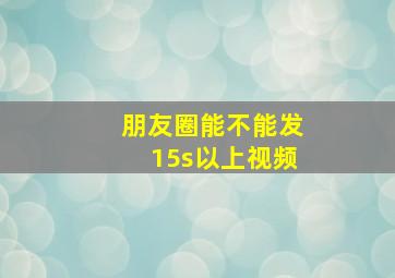 朋友圈能不能发15s以上视频