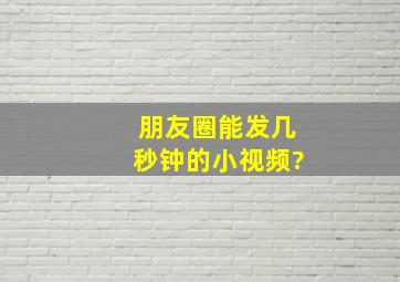 朋友圈能发几秒钟的小视频?