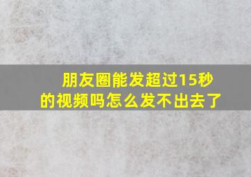 朋友圈能发超过15秒的视频吗怎么发不出去了