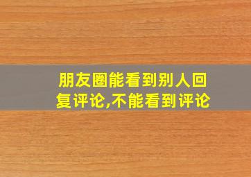 朋友圈能看到别人回复评论,不能看到评论