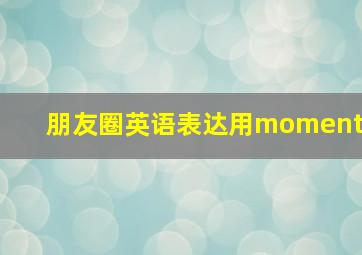 朋友圈英语表达用moment