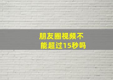 朋友圈视频不能超过15秒吗