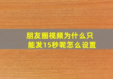 朋友圈视频为什么只能发15秒呢怎么设置