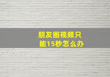 朋友圈视频只能15秒怎么办