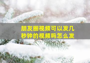 朋友圈视频可以发几秒钟的视频吗怎么发