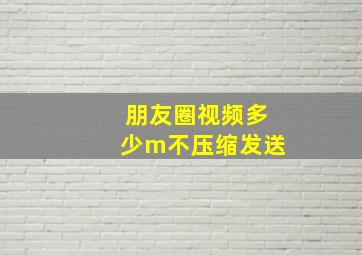 朋友圈视频多少m不压缩发送