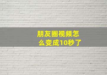 朋友圈视频怎么变成10秒了