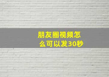 朋友圈视频怎么可以发30秒