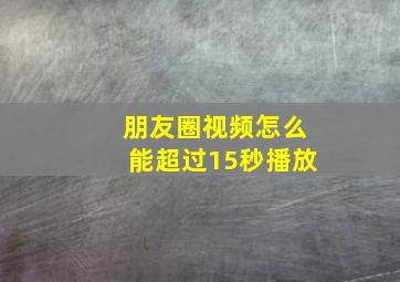 朋友圈视频怎么能超过15秒播放