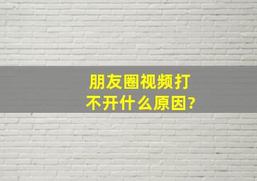 朋友圈视频打不开什么原因?