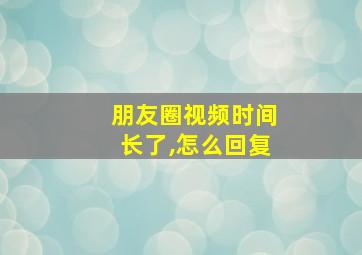 朋友圈视频时间长了,怎么回复