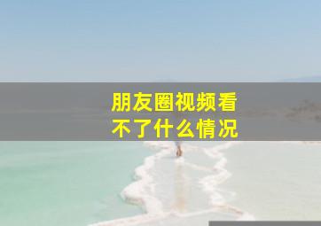 朋友圈视频看不了什么情况