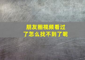 朋友圈视频看过了怎么找不到了呢