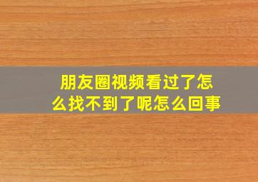 朋友圈视频看过了怎么找不到了呢怎么回事