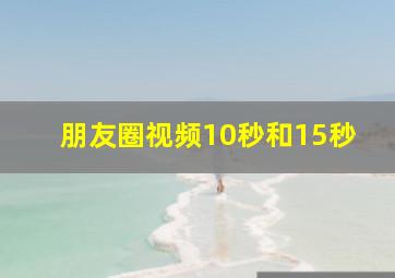 朋友圈视频10秒和15秒