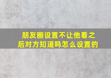 朋友圈设置不让他看之后对方知道吗怎么设置的