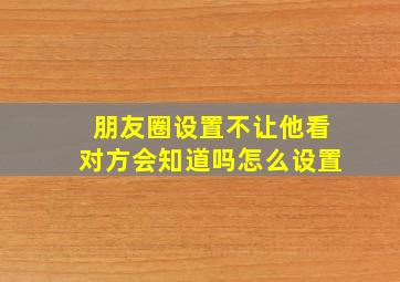 朋友圈设置不让他看对方会知道吗怎么设置