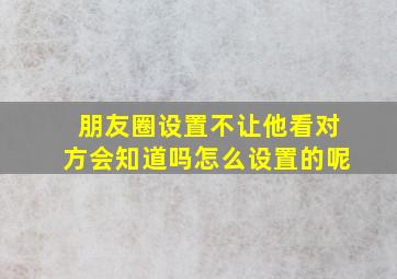 朋友圈设置不让他看对方会知道吗怎么设置的呢