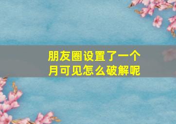 朋友圈设置了一个月可见怎么破解呢