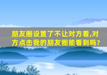 朋友圈设置了不让对方看,对方点击我的朋友圈能看到吗?