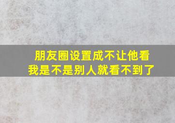 朋友圈设置成不让他看我是不是别人就看不到了