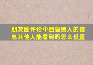 朋友圈评论中回复别人的信息其他人能看到吗怎么设置