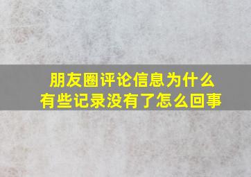 朋友圈评论信息为什么有些记录没有了怎么回事