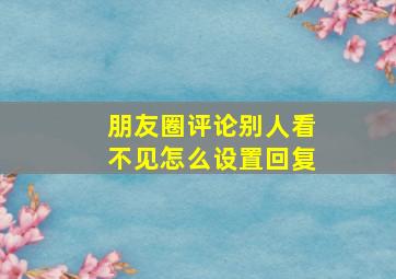 朋友圈评论别人看不见怎么设置回复