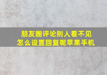 朋友圈评论别人看不见怎么设置回复呢苹果手机