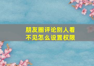 朋友圈评论别人看不见怎么设置权限