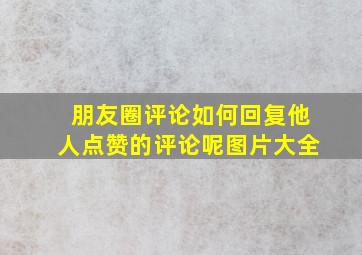 朋友圈评论如何回复他人点赞的评论呢图片大全