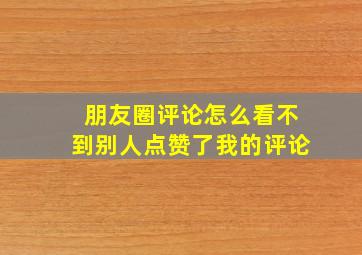 朋友圈评论怎么看不到别人点赞了我的评论