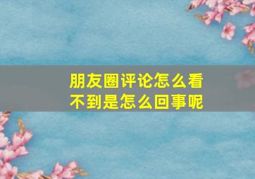 朋友圈评论怎么看不到是怎么回事呢