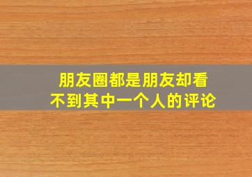 朋友圈都是朋友却看不到其中一个人的评论