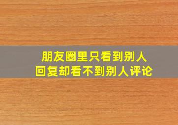 朋友圈里只看到别人回复却看不到别人评论