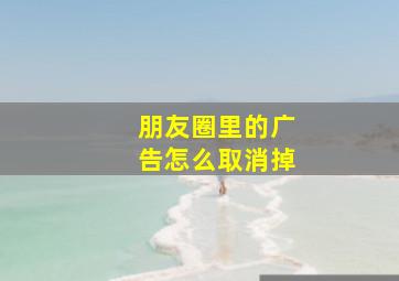 朋友圈里的广告怎么取消掉