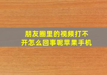 朋友圈里的视频打不开怎么回事呢苹果手机