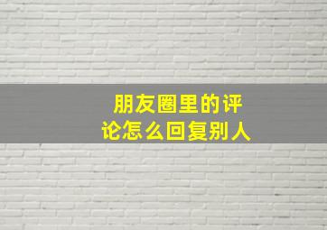 朋友圈里的评论怎么回复别人