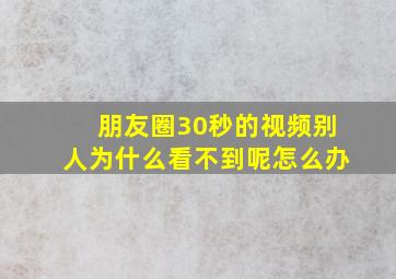 朋友圈30秒的视频别人为什么看不到呢怎么办