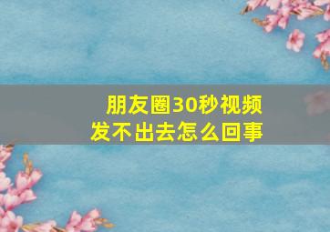 朋友圈30秒视频发不出去怎么回事